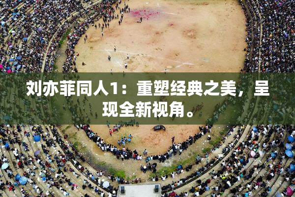 刘亦菲同人1：重塑经典之美，呈现全新视角。