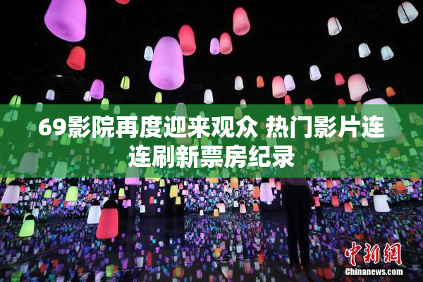 69影院再度迎来观众 热门影片连连刷新票房纪录