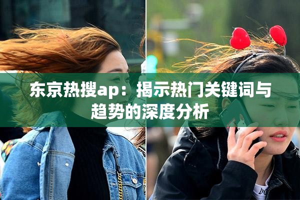 东京热搜ap：揭示热门关键词与趋势的深度分析