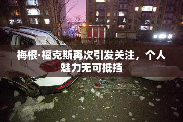 梅根·福克斯再次引发关注，个人魅力无可抵挡