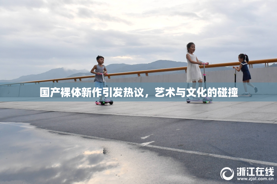 国产裸体新作引发热议，艺术与文化的碰撞