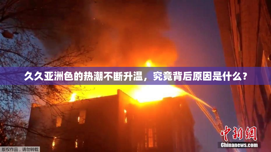 久久亚洲色的热潮不断升温，究竟背后原因是什么？