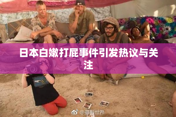 日本白嫩打屁事件引发热议与关注
