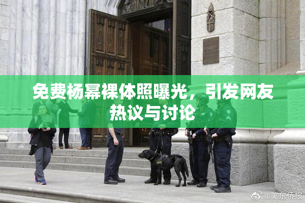 免费杨幂裸体照曝光，引发网友热议与讨论