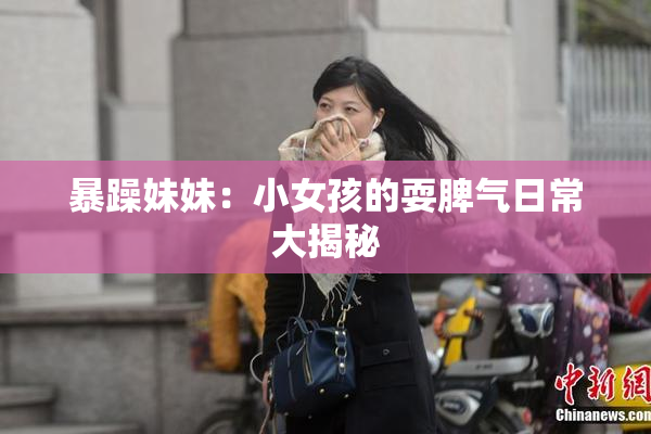 暴躁妹妹：小女孩的耍脾气日常大揭秘