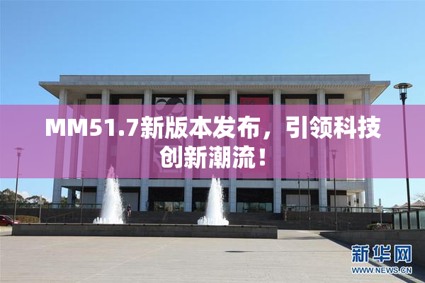 MM51.7新版本发布，引领科技创新潮流！
