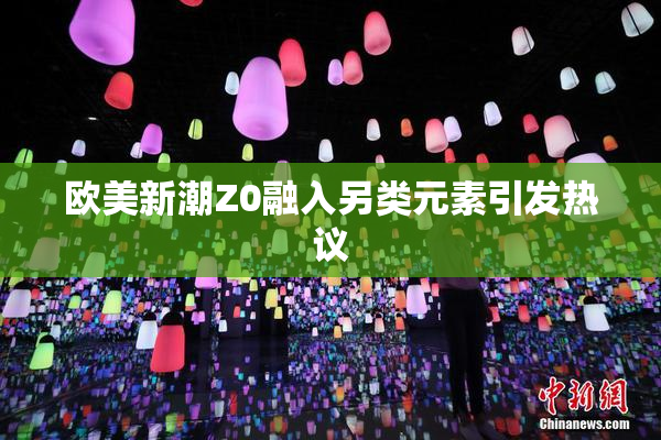 欧美新潮Z0融入另类元素引发热议