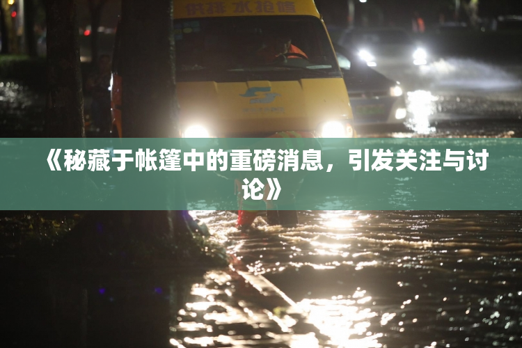 《秘藏于帐篷中的重磅消息，引发关注与讨论》