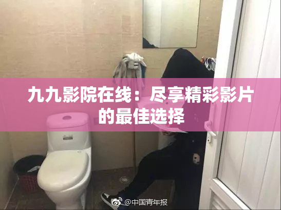 九九影院在线：尽享精彩影片的最佳选择