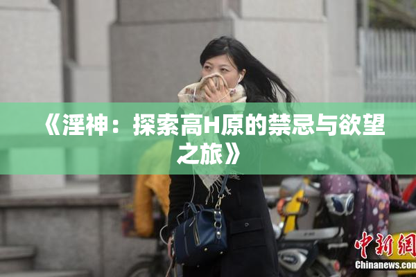 《淫神：探索高H原的禁忌与欲望之旅》