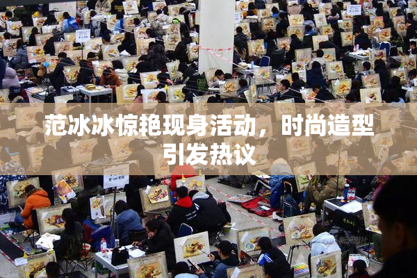 范冰冰惊艳现身活动，时尚造型引发热议