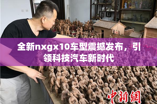全新nxgx10车型震撼发布，引领科技汽车新时代