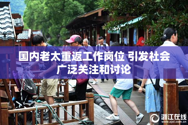 国内老太重返工作岗位 引发社会广泛关注和讨论