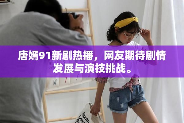 唐嫣91新剧热播，网友期待剧情发展与演技挑战。