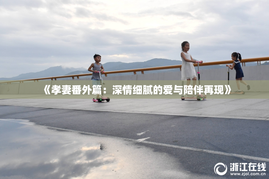 《孝妻番外篇：深情细腻的爱与陪伴再现》