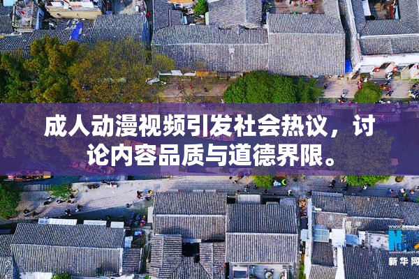 成人动漫视频引发社会热议，讨论内容品质与道德界限。