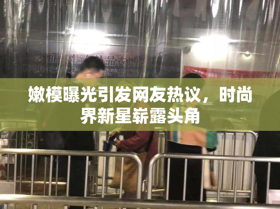 嫩模曝光引发网友热议，时尚界新星崭露头角