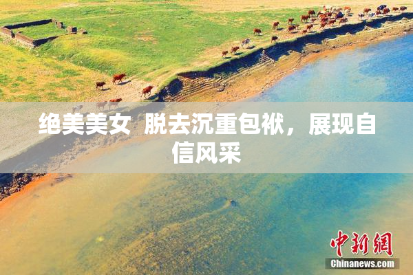 绝美美女  脱去沉重包袱，展现自信风采