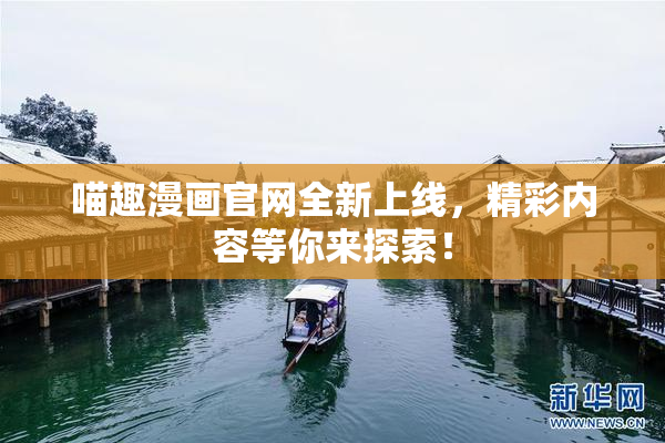 喵趣漫画官网全新上线，精彩内容等你来探索！