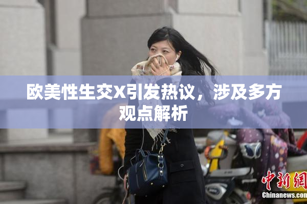 欧美性生交X引发热议，涉及多方观点解析