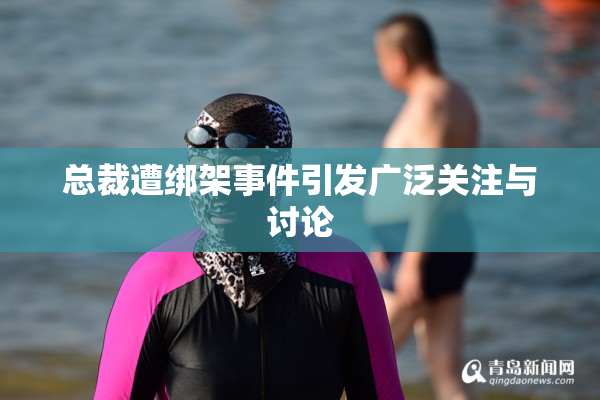 总裁遭绑架事件引发广泛关注与讨论