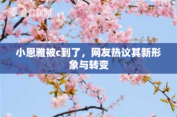 小恩雅被c到了，网友热议其新形象与转变