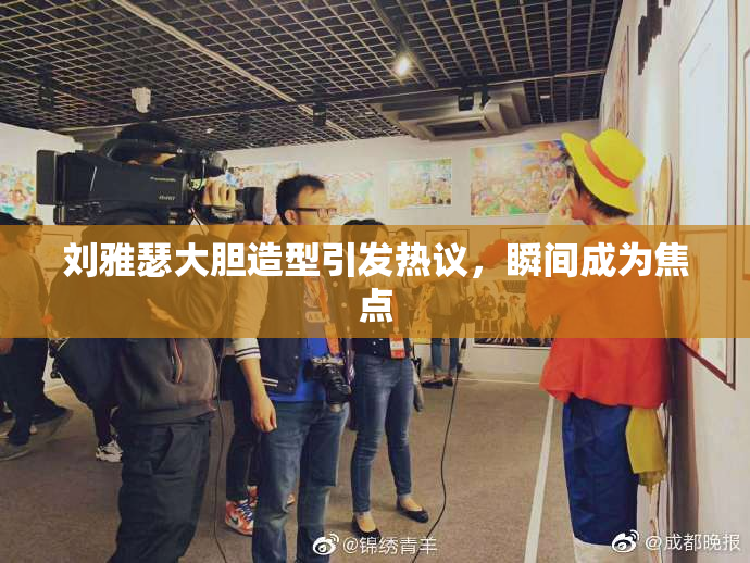 刘雅瑟大胆造型引发热议，瞬间成为焦点