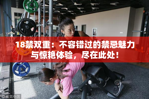 18禁双重：不容错过的禁忌魅力与惊艳体验，尽在此处！