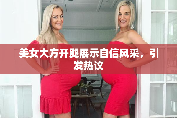 美女大方开腿展示自信风采，引发热议