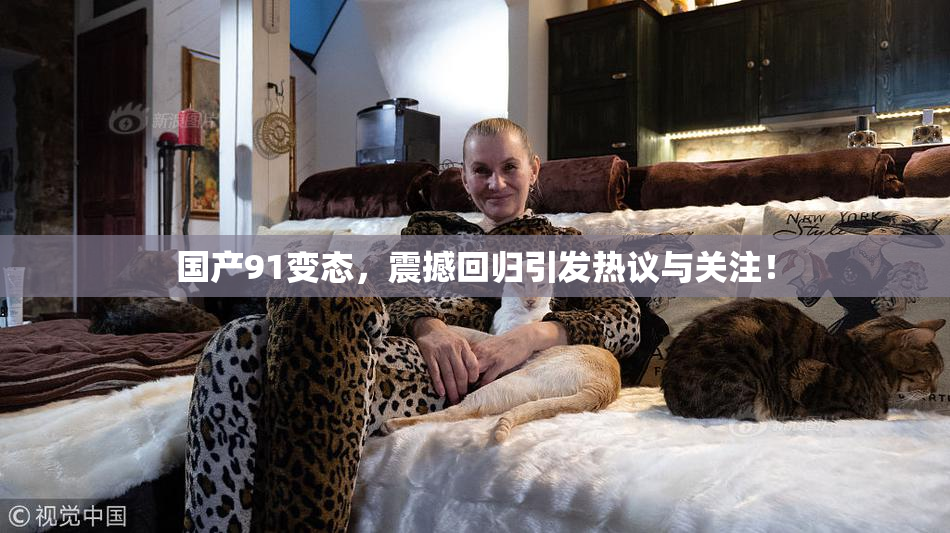 国产91变态，震撼回归引发热议与关注！