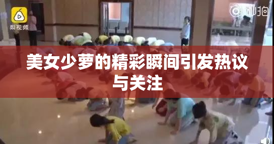 美女少萝的精彩瞬间引发热议与关注