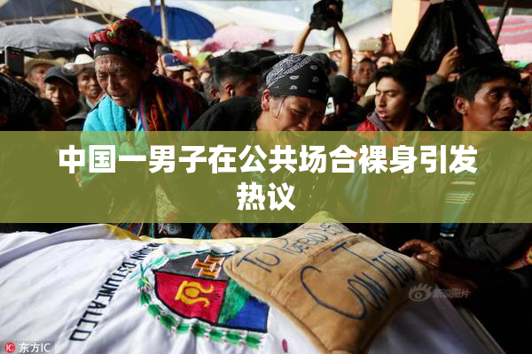 中国一男子在公共场合裸身引发热议