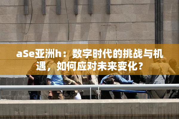 aSe亚洲h：数字时代的挑战与机遇，如何应对未来变化？