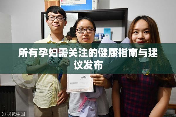 所有孕妇需关注的健康指南与建议发布