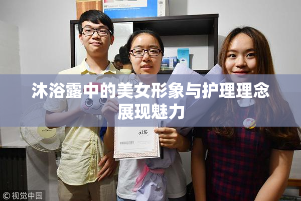 沐浴露中的美女形象与护理理念展现魅力
