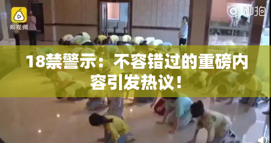 18禁警示：不容错过的重磅内容引发热议！