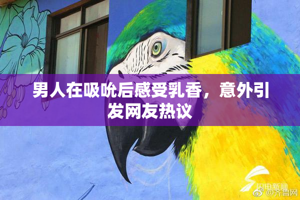 男人在吸吮后感受乳香，意外引发网友热议