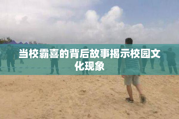 当校霸喜的背后故事揭示校园文化现象