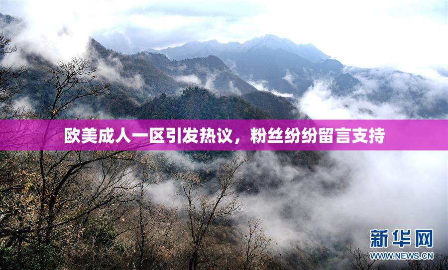 欧美成人一区引发热议，粉丝纷纷留言支持