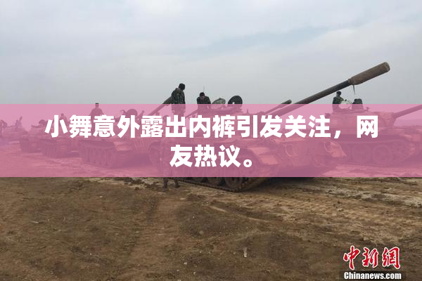 小舞意外露出内裤引发关注，网友热议。