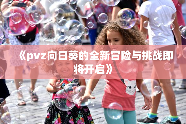 《pvz向日葵的全新冒险与挑战即将开启》