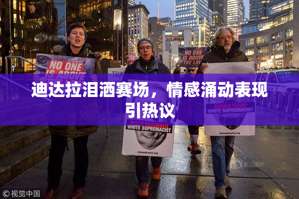 迪达拉泪洒赛场，情感涌动表现引热议
