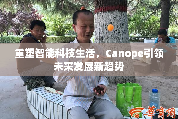 重塑智能科技生活，Canope引领未来发展新趋势