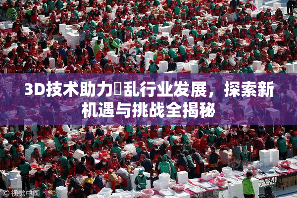 3D技术助力婬乱行业发展，探索新机遇与挑战全揭秘