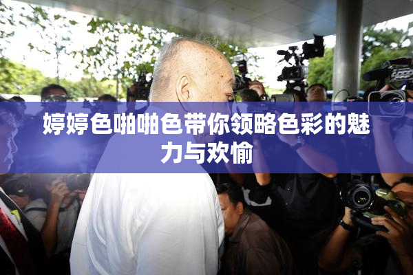 婷婷色啪啪色带你领略色彩的魅力与欢愉