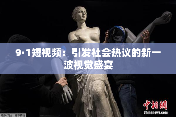 9·1短视频：引发社会热议的新一波视觉盛宴