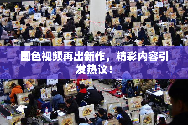 国色视频再出新作，精彩内容引发热议！