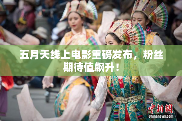 五月天线上电影重磅发布，粉丝期待值飙升！