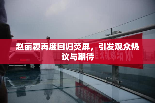 赵丽颖再度回归荧屏，引发观众热议与期待