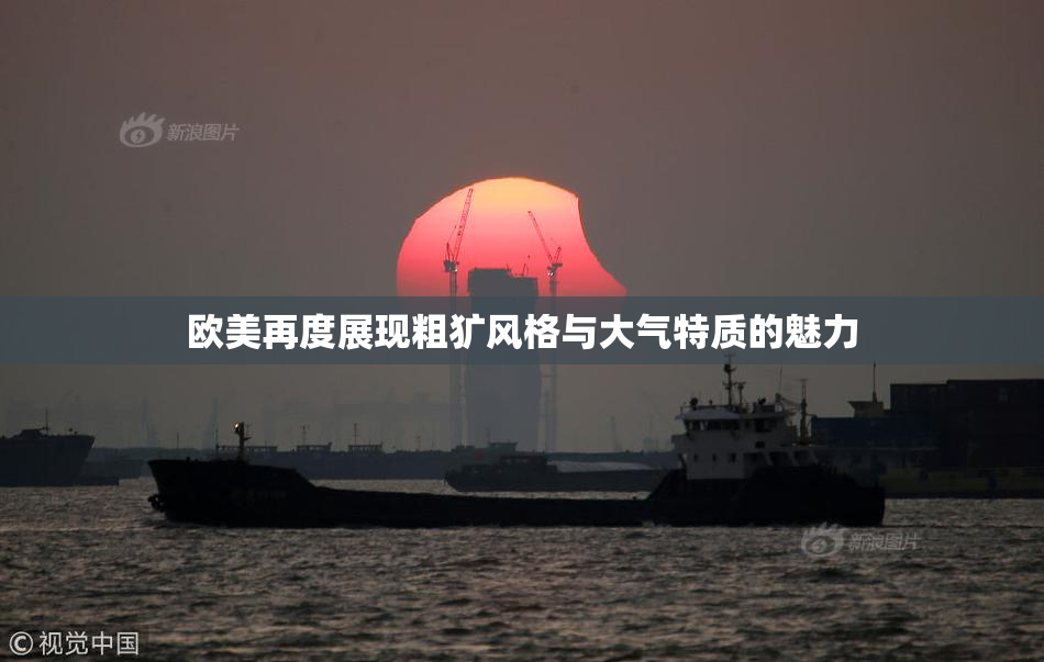 欧美再度展现粗犷风格与大气特质的魅力